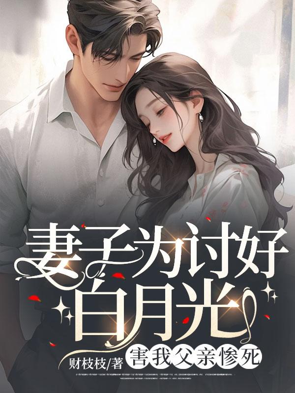 妻子为讨好白月光害我父亲惨死原书名
