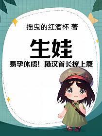 生娃易孕体质糙汉首长撩上瘾类似