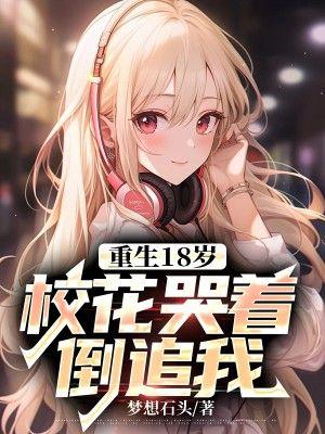重生18岁校花哭着倒追我免费阅读